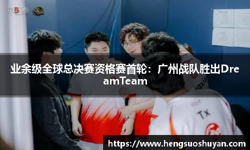 业余级全球总决赛资格赛首轮：广州战队胜出DreamTeam
