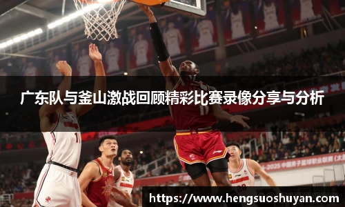 广东队与釜山激战回顾精彩比赛录像分享与分析