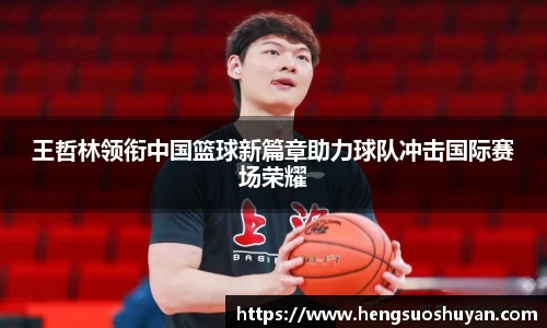 王哲林领衔中国篮球新篇章助力球队冲击国际赛场荣耀
